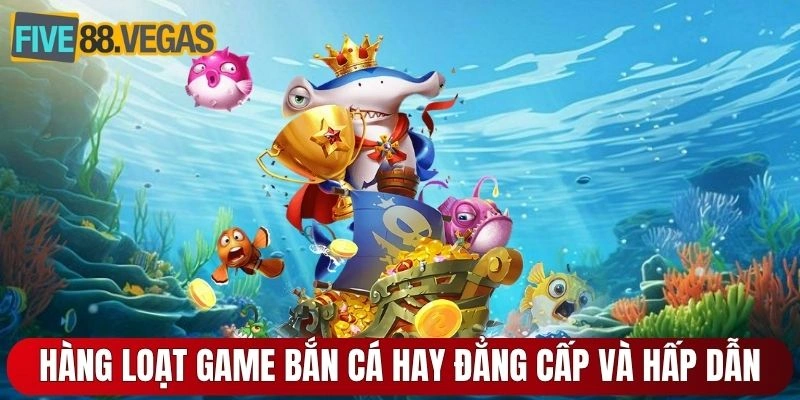 Hàng loạt game bắn cá hay đẳng cấp và hấp dẫn